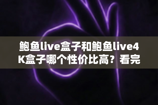 鲍鱼live盒子和鲍鱼live4K盒子哪个性价比高?看完这篇再掏钱也不迟 鲍鱼live盒子和鲍鱼live4K盒子哪个性价比高?看完这篇再掏钱也不迟