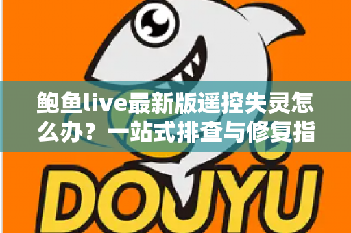 鲍鱼live最新版遥控失灵怎么办？一站式排查与修复指南，快速找回流畅操作体验