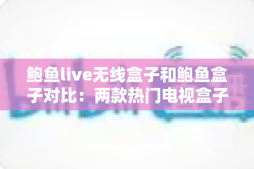 鲍鱼live无线盒子和鲍鱼盒子对比:两款热门电视盒子深度评测,帮你找到最值得入手的那一款 鲍鱼live无线盒子和鲍鱼盒子对比:两款热门电视盒子深度评测,帮你找到最值得入手的那一款