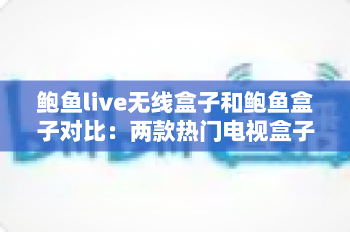 鲍鱼live无线盒子和鲍鱼盒子对比:两款热门电视盒子深度评测,帮你找到最值得入手的那一款 鲍鱼live无线盒子和鲍鱼盒子对比:两款热门电视盒子深度评测,帮你找到最值得入手的那一款