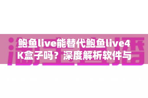 鲍鱼live能替代鲍鱼live4K盒子吗?深度解析软件与硬件方案的核心差异与选购指南 鲍鱼live能替代鲍鱼live4K盒子吗?深度解析软件与硬件方案的核心差异与选购指南