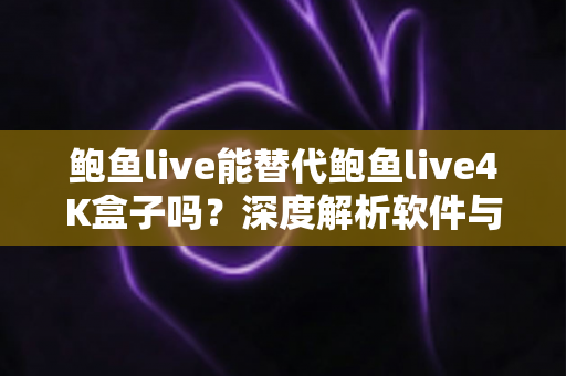 鲍鱼live能替代鲍鱼live4K盒子吗?深度解析软件与硬件方案的核心差异与选购指南 鲍鱼live能替代鲍鱼live4K盒子吗?深度解析软件与硬件方案的核心差异与选购指南