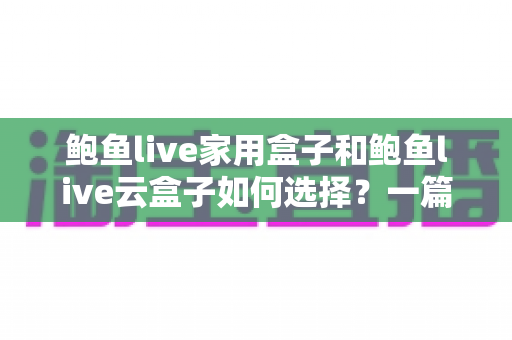 鲍鱼live家用盒子和鲍鱼live云盒子如何选择？一篇讲透差异与选购思路的实用指南