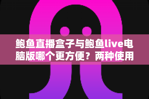 鲍鱼直播盒子与鲍鱼live电脑版哪个更方便？两种使用方式全方位对比帮你选出最优解