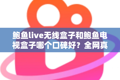 鲍鱼live无线盒子和鲍鱼电视盒子哪个口碑好？全网真实口碑对比与家庭选购避坑指南