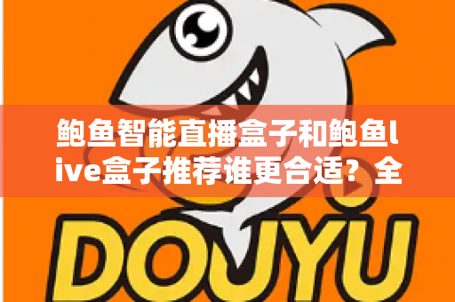 鲍鱼智能直播盒子和鲍鱼live盒子推荐谁更合适？全方位对比与实用选购指南
