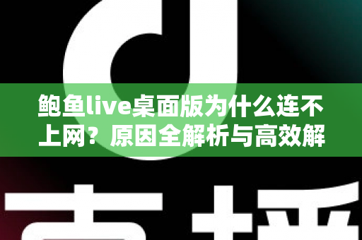 鲍鱼live桌面版为什么连不上网？原因全解析与高效解决指南