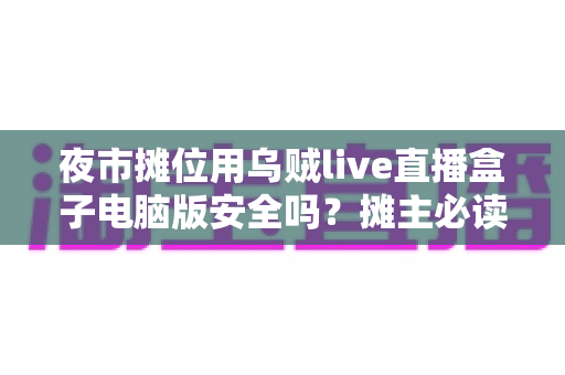夜市摊位用乌贼live直播盒子电脑版安全吗？摊主必读的安全使用全攻略