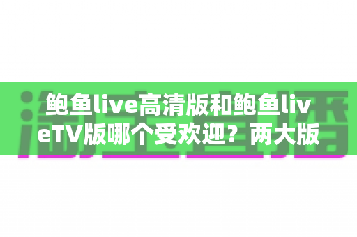 鲍鱼live高清版和鲍鱼liveTV版哪个受欢迎?两大版本深度对比与选择指南 鲍鱼live高清版和鲍鱼liveTV版哪个受欢迎?两大版本深度对比与选择指南