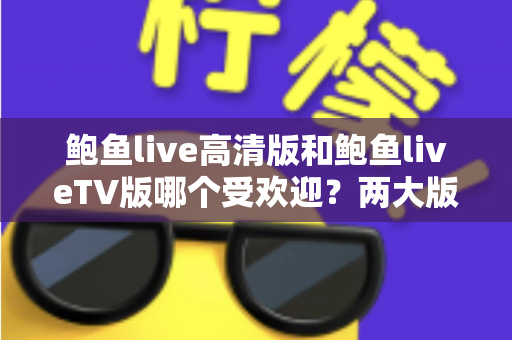 鲍鱼live高清版和鲍鱼liveTV版哪个受欢迎?两大版本深度对比与选择指南 鲍鱼live高清版和鲍鱼liveTV版哪个受欢迎?两大版本深度对比与选择指南