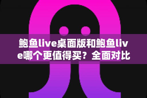 鲍鱼live桌面版和鲍鱼live哪个更值得买?全面对比评测与选购避坑指南 鲍鱼live桌面版和鲍鱼live哪个更值得买?全面对比评测与选购避坑指南