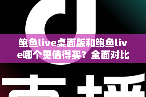 鲍鱼live桌面版和鲍鱼live哪个更值得买？全面对比评测与选购避坑指南