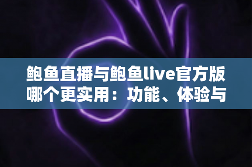 鲍鱼直播与鲍鱼live官方版哪个更实用：功能、体验与安全全方位深度对比