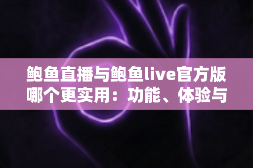 鲍鱼直播与鲍鱼live官方版哪个更实用：功能、体验与安全全方位深度对比