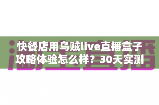 快餐店用乌贼live直播盒子攻略体验怎么样?30天实测全记录+开店引流避坑指南 快餐店用乌贼live直播盒子攻略体验怎么样?30天实测全记录+开店引流避坑指南