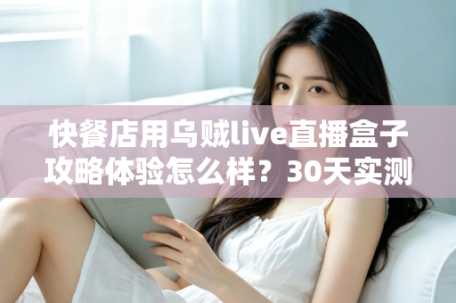 快餐店用乌贼live直播盒子攻略体验怎么样？30天实测全记录+开店引流避坑指南