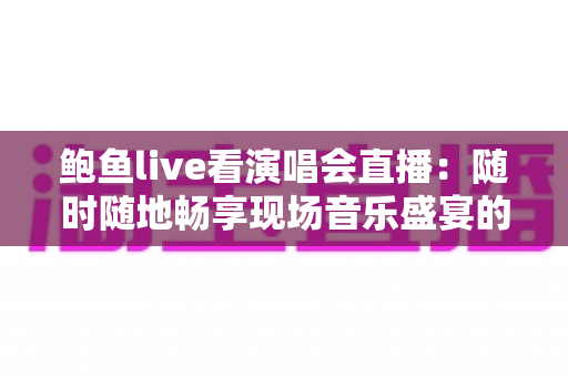 鲍鱼live看演唱会直播:随时随地畅享现场音乐盛宴的完整攻略 鲍鱼live看演唱会直播:随时随地畅享现场音乐盛宴的完整攻略