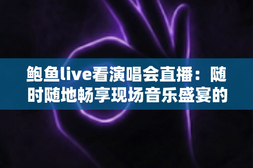 鲍鱼live看演唱会直播：随时随地畅享现场音乐盛宴的完整攻略