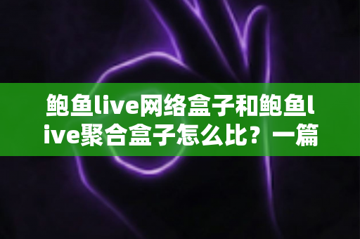 鲍鱼live网络盒子和鲍鱼live聚合盒子怎么比？一篇看懂差异的全方位对比指南