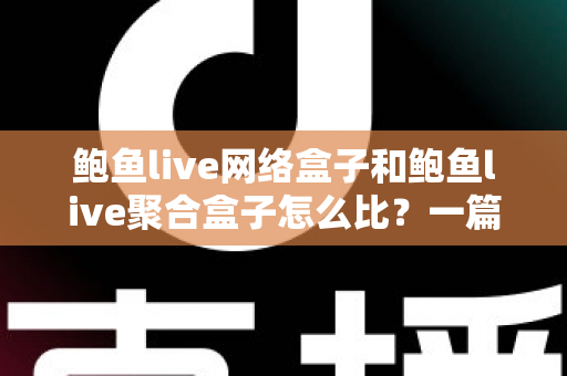 鲍鱼live网络盒子和鲍鱼live聚合盒子怎么比？一篇看懂差异的全方位对比指南