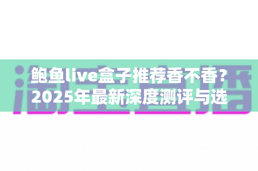 鲍鱼live盒子推荐香不香？2025年最新深度测评与选购避坑指南