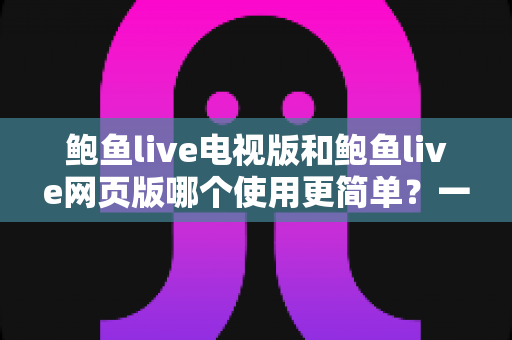 鲍鱼live电视版和鲍鱼live网页版哪个使用更简单?一站式对比解析助你快速上手 鲍鱼live电视版和鲍鱼live网页版哪个使用更简单?一站式对比解析助你快速上手