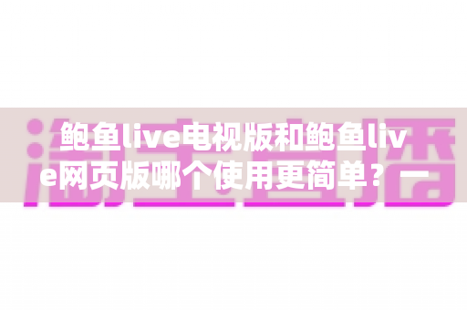 鲍鱼live电视版和鲍鱼live网页版哪个使用更简单?一站式对比解析助你快速上手 鲍鱼live电视版和鲍鱼live网页版哪个使用更简单?一站式对比解析助你快速上手