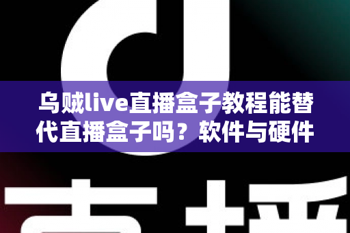 乌贼live直播盒子教程能替代直播盒子吗?软件与硬件直播方案全解析 乌贼live直播盒子教程能替代直播盒子吗?软件与硬件直播方案全解析