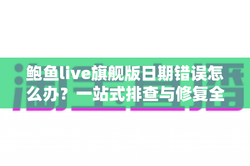 鲍鱼live旗舰版日期错误怎么办?一站式排查与修复全攻略 鲍鱼live旗舰版日期错误怎么办?一站式排查与修复全攻略