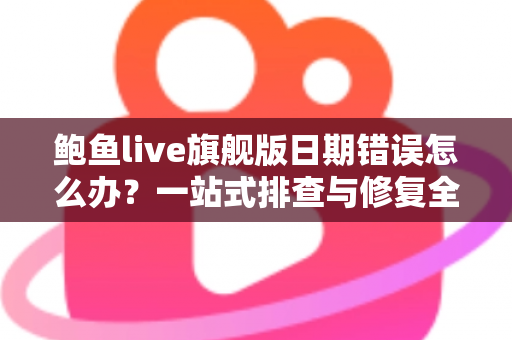 鲍鱼live旗舰版日期错误怎么办?一站式排查与修复全攻略 鲍鱼live旗舰版日期错误怎么办?一站式排查与修复全攻略