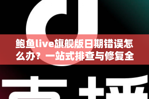 鲍鱼live旗舰版日期错误怎么办？一站式排查与修复全攻略