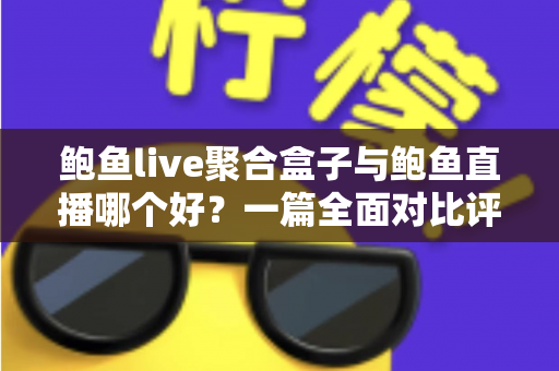 鲍鱼live聚合盒子与鲍鱼直播哪个好？一篇全面对比评测帮你选出最适合的观影神器