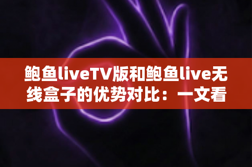 鲍鱼liveTV版和鲍鱼live无线盒子的优势对比：一文看懂哪种观影方案更适合你