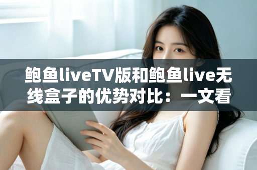 鲍鱼liveTV版和鲍鱼live无线盒子的优势对比：一文看懂哪种观影方案更适合你
