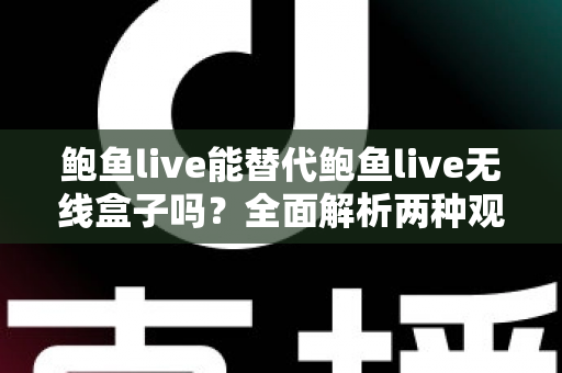鲍鱼live能替代鲍鱼live无线盒子吗？全面解析两种观看方式的差异与选择指南