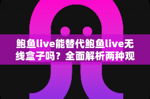 鲍鱼live能替代鲍鱼live无线盒子吗？全面解析两种观看方式的差异与选择指南