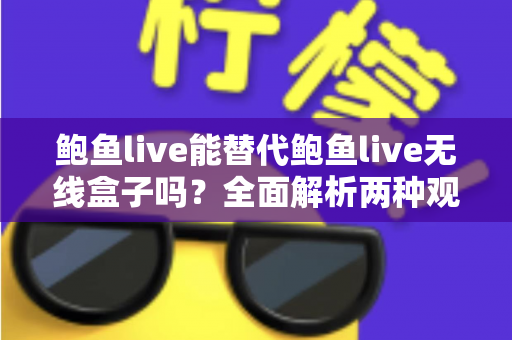 鲍鱼live能替代鲍鱼live无线盒子吗？全面解析两种观看方式的差异与选择指南