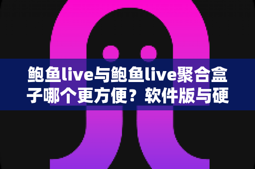 鲍鱼live与鲍鱼live聚合盒子哪个更方便？软件版与硬件盒子全维度深度对比指南