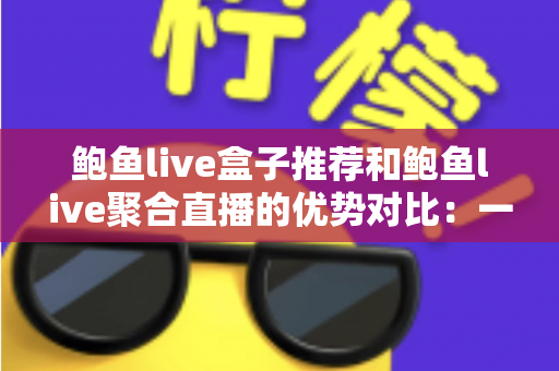 鲍鱼live盒子推荐和鲍鱼live聚合直播的优势对比:一篇看懂直播观看方案怎么选 鲍鱼live盒子推荐和鲍鱼live聚合直播的优势对比:一篇看懂直播观看方案怎么选