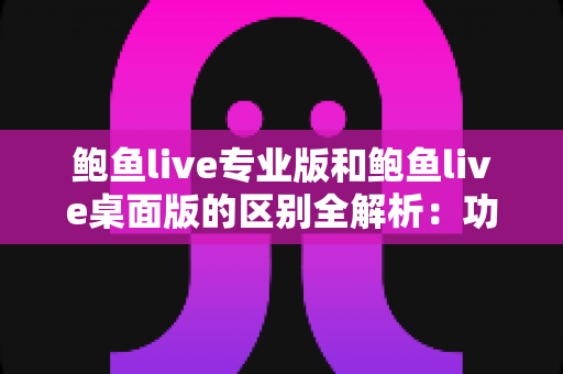 鲍鱼live专业版和鲍鱼live桌面版的区别全解析:功能、性能与适用人群一站式对比指南 鲍鱼live专业版和鲍鱼live桌面版的区别全解析:功能、性能与适用人群一站式对比指南