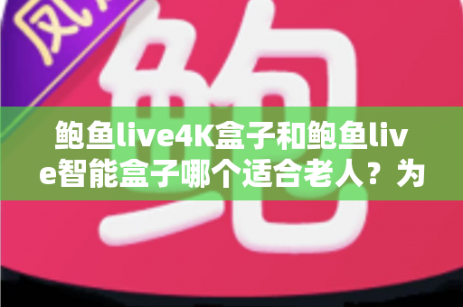 鲍鱼live4K盒子和鲍鱼live智能盒子哪个适合老人?为长辈选购电视盒子的终极指南 鲍鱼live4K盒子和鲍鱼live智能盒子哪个适合老人?为长辈选购电视盒子的终极指南