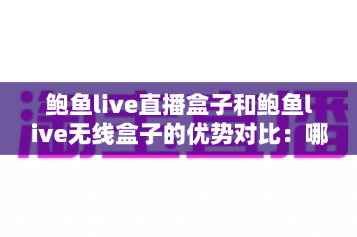 鲍鱼live直播盒子和鲍鱼live无线盒子的优势对比:哪款设备更适合你的直播需求? 鲍鱼live直播盒子和鲍鱼live无线盒子的优势对比:哪款设备更适合你的直播需求?