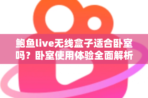 鲍鱼live无线盒子适合卧室吗？卧室使用体验全面解析与实用选购指南