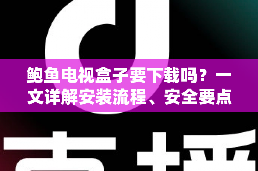 鲍鱼电视盒子要下载吗？一文详解安装流程、安全要点与使用建议