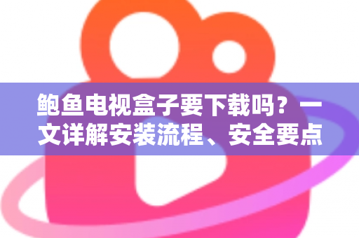 鲍鱼电视盒子要下载吗？一文详解安装流程、安全要点与使用建议