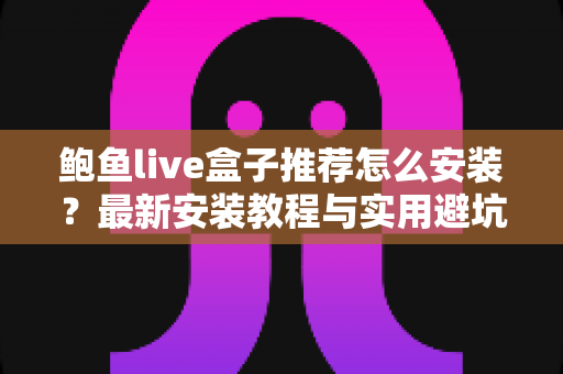 鲍鱼live盒子推荐怎么安装？最新安装教程与实用避坑指南全解析