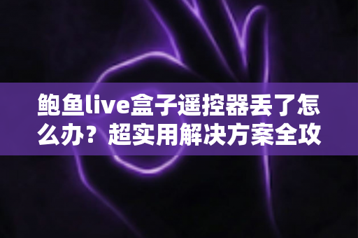 鲍鱼live盒子遥控器丢了怎么办？超实用解决方案全攻略，轻松找回观影体验！