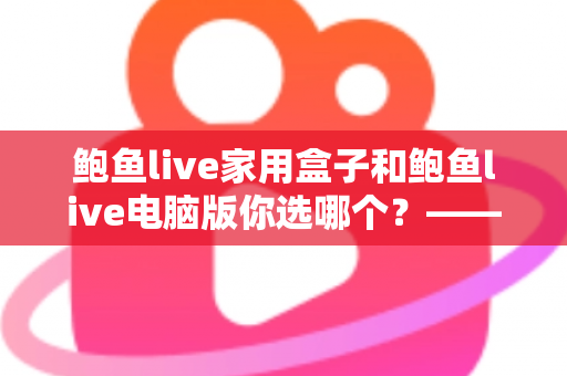 鲍鱼live家用盒子和鲍鱼live电脑版你选哪个？——两种版本全场景对比与选购指南