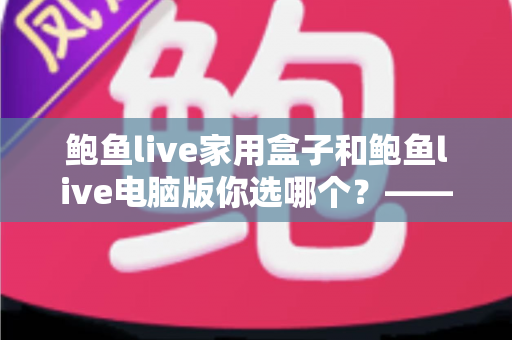 鲍鱼live家用盒子和鲍鱼live电脑版你选哪个？——两种版本全场景对比与选购指南