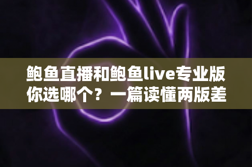 鲍鱼直播和鲍鱼live专业版你选哪个?一篇读懂两版差异的实用选择指南 鲍鱼直播和鲍鱼live专业版你选哪个?一篇读懂两版差异的实用选择指南